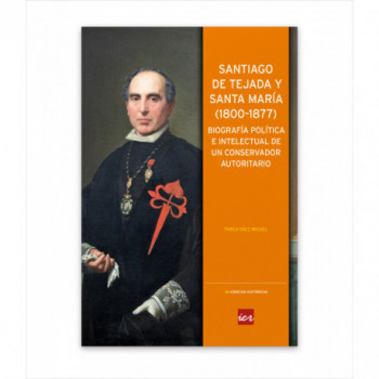 SANTIAGO DE TEJADA Y SANTA MARÍA (1800-1877). BIOGRAFÍA POLÍTICA E INTELECTUAL DE UN CONSERVADOR AUTORITARIO